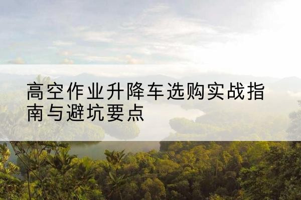 温州升降车怎么选-高空作业升降车选购实战指南与避坑要点