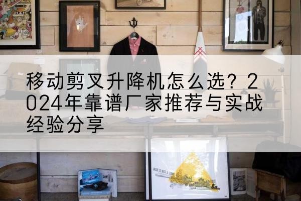 温州升降平台厂家推荐-移动剪叉升降机怎么选?2024年靠谱厂家推荐与实战经验分享