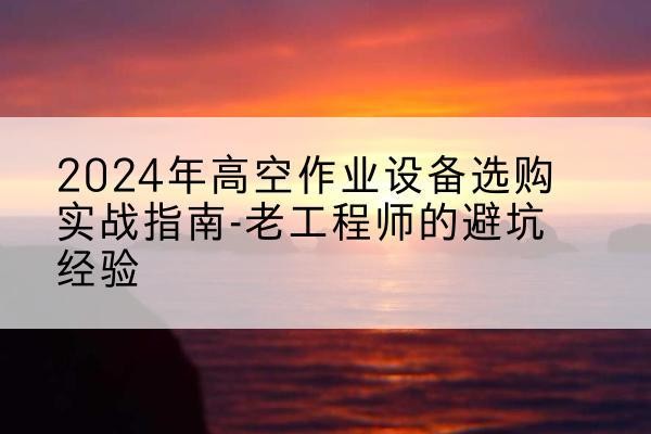温州高空作业升降机厂家推荐-2024年高空作业设备选购实战指南-老工程师的避坑经验