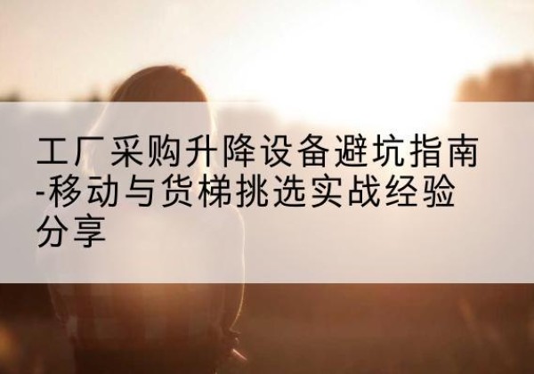 温州移动式升降机怎么选-工厂采购升降设备避坑指南-移动与货梯挑选实战经验分享