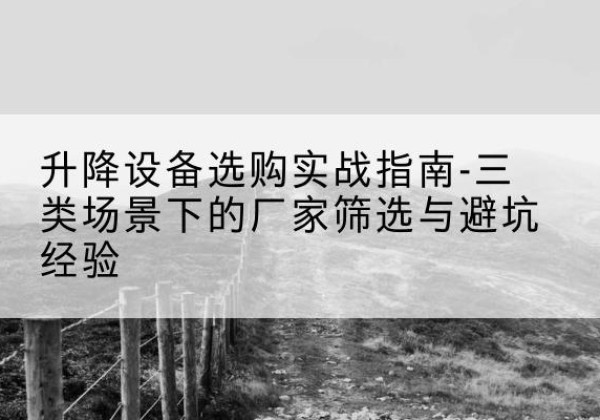 温州移动式升降机厂家推荐-升降设备选购实战指南-三类场景下的厂家筛选与避坑经验
