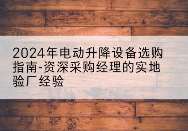 温州电动剪叉升降平台厂家-2024年电动升降设备选购指南-资深采购经理的实地验厂经验