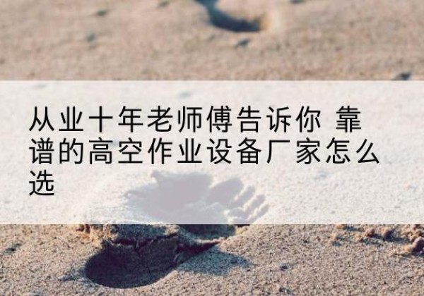 温州高空作业升降机厂家推荐-从业十年老师傅告诉你 靠谱的高空作业设备厂家怎么选