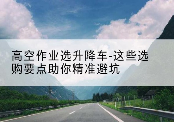 温州升降车厂家-高空作业选升降车-这些选购要点助你*避坑