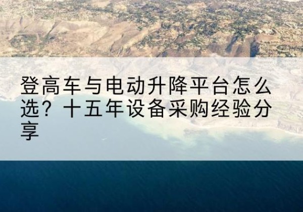 温州登高车厂家厂家-登高车与电动升降平台怎么选？十五年设备采购经验分享