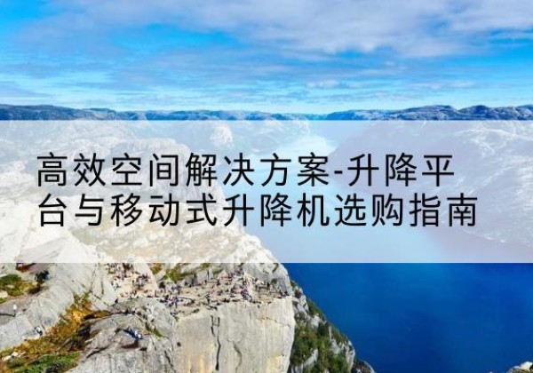 温州升降平台厂家-*空间解决方案-升降平台与移动式升降机选购指南