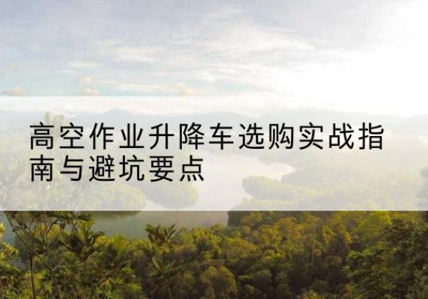 温州升降车怎么选-高空作业升降车选购实战指南与避坑要点