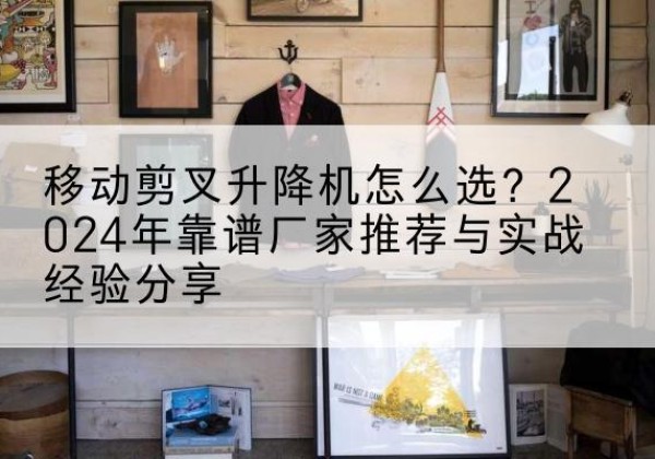 温州升降平台厂家推荐-移动剪叉升降机怎么选？2024年靠谱厂家推荐与实战经验分享