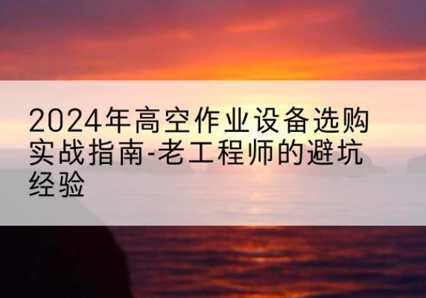 温州高空作业升降机厂家推荐-2024年高空作业设备选购实战指南-老工程师的避坑经验